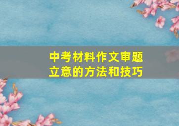 中考材料作文审题立意的方法和技巧