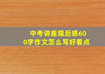 中考讲座观后感600字作文怎么写好看点