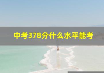 中考378分什么水平能考