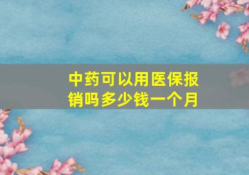 中药可以用医保报销吗多少钱一个月