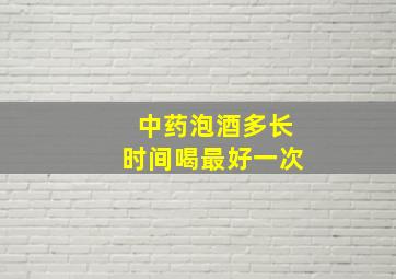 中药泡酒多长时间喝最好一次