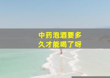 中药泡酒要多久才能喝了呀