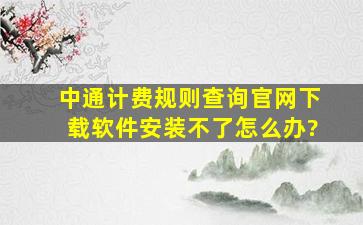 中通计费规则查询官网下载软件安装不了怎么办?