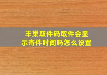 丰巢取件码取件会显示寄件时间吗怎么设置