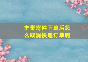 丰巢寄件下单后怎么取消快递订单呢