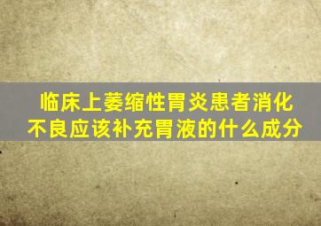 临床上萎缩性胃炎患者消化不良应该补充胃液的什么成分