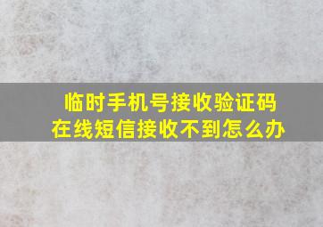 临时手机号接收验证码在线短信接收不到怎么办