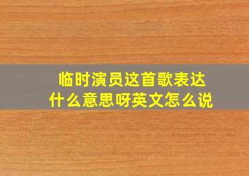 临时演员这首歌表达什么意思呀英文怎么说