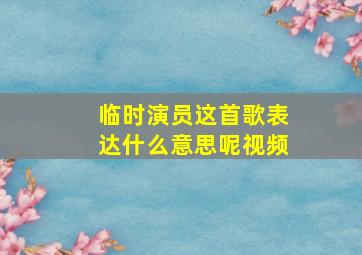 临时演员这首歌表达什么意思呢视频