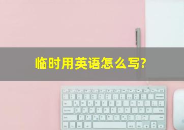 临时用英语怎么写?