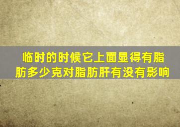 临时的时候它上面显得有脂肪多少克对脂肪肝有没有影响