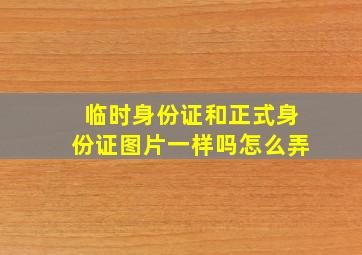 临时身份证和正式身份证图片一样吗怎么弄