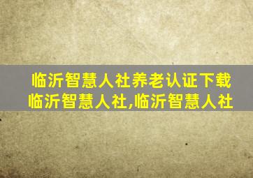 临沂智慧人社养老认证下载临沂智慧人社,临沂智慧人社