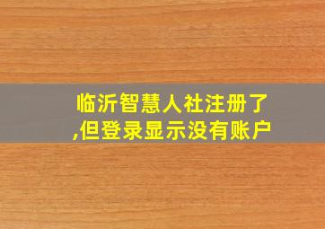 临沂智慧人社注册了,但登录显示没有账户