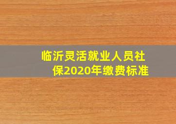 临沂灵活就业人员社保2020年缴费标准