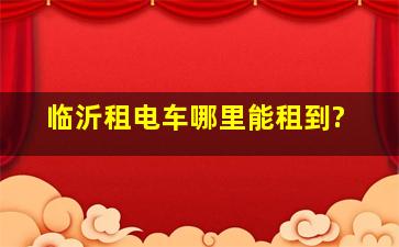 临沂租电车哪里能租到?