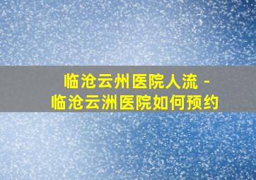 临沧云州医院人流 -临沧云洲医院如何预约