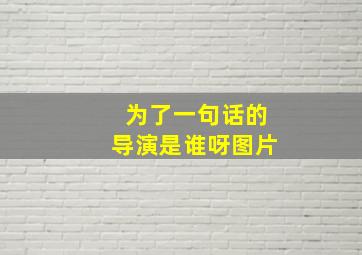 为了一句话的导演是谁呀图片