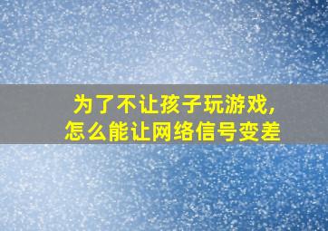 为了不让孩子玩游戏,怎么能让网络信号变差