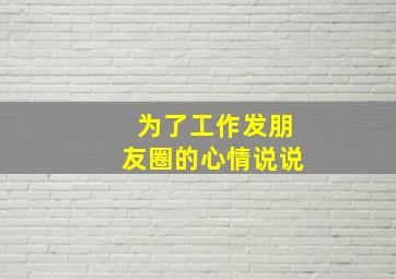 为了工作发朋友圈的心情说说