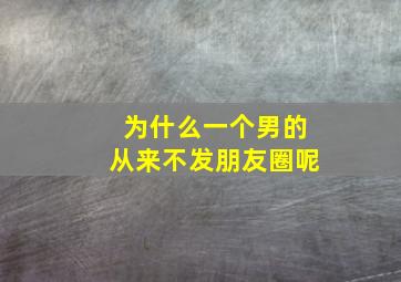 为什么一个男的从来不发朋友圈呢