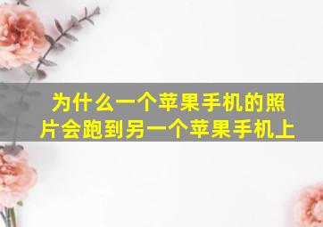 为什么一个苹果手机的照片会跑到另一个苹果手机上