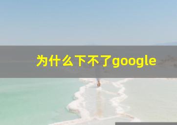 为什么下不了google