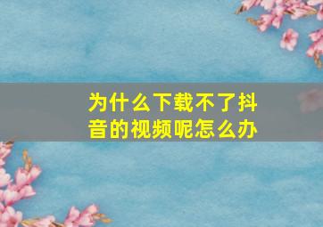 为什么下载不了抖音的视频呢怎么办