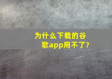 为什么下载的谷歌app用不了?