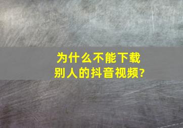 为什么不能下载别人的抖音视频?