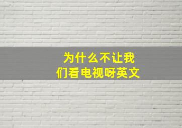 为什么不让我们看电视呀英文