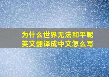 为什么世界无法和平呢英文翻译成中文怎么写