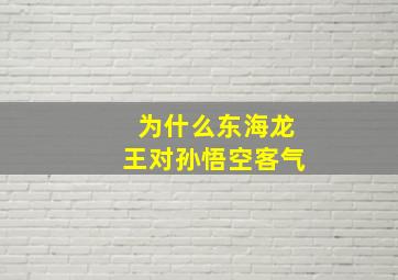 为什么东海龙王对孙悟空客气