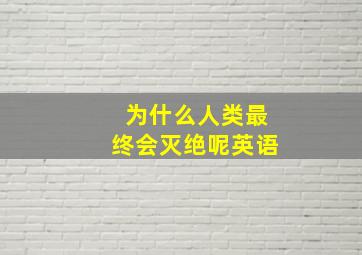 为什么人类最终会灭绝呢英语