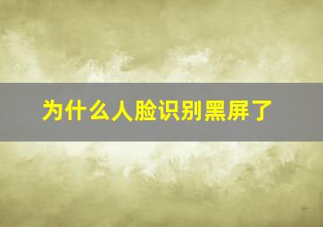 为什么人脸识别黑屏了