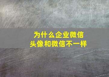 为什么企业微信头像和微信不一样