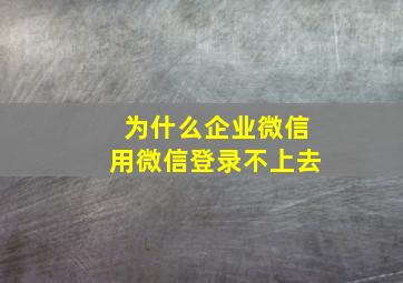 为什么企业微信用微信登录不上去