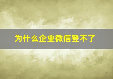 为什么企业微信登不了