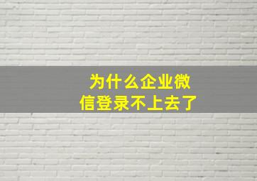 为什么企业微信登录不上去了