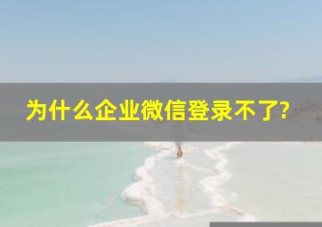 为什么企业微信登录不了?