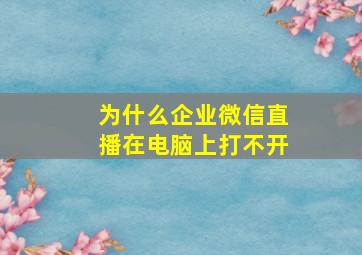 为什么企业微信直播在电脑上打不开