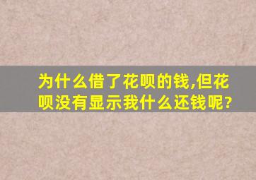 为什么借了花呗的钱,但花呗没有显示我什么还钱呢?