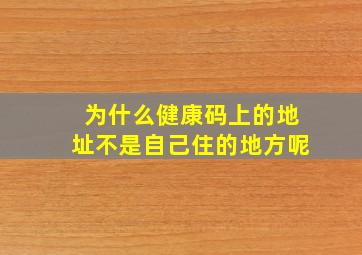 为什么健康码上的地址不是自己住的地方呢