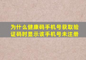 为什么健康码手机号获取验证码时显示该手机号未注册