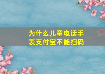 为什么儿童电话手表支付宝不能扫码