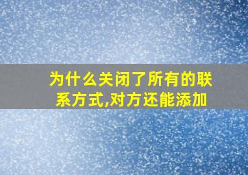 为什么关闭了所有的联系方式,对方还能添加