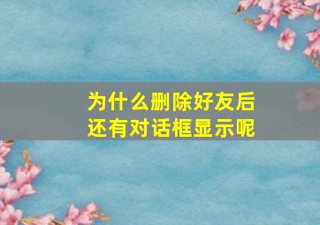 为什么删除好友后还有对话框显示呢