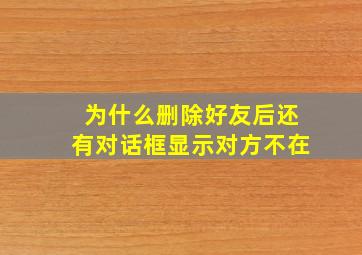 为什么删除好友后还有对话框显示对方不在