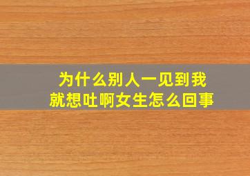 为什么别人一见到我就想吐啊女生怎么回事