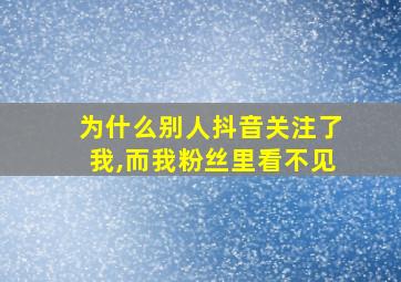 为什么别人抖音关注了我,而我粉丝里看不见